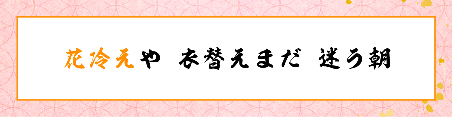 花冷えや 衣替えまだ 迷う朝