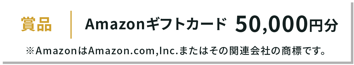 賞品 Amazonギフトカード 50,000円分 ※AmazonはAmazon.com,Inc.またはその関連会社の商標です。