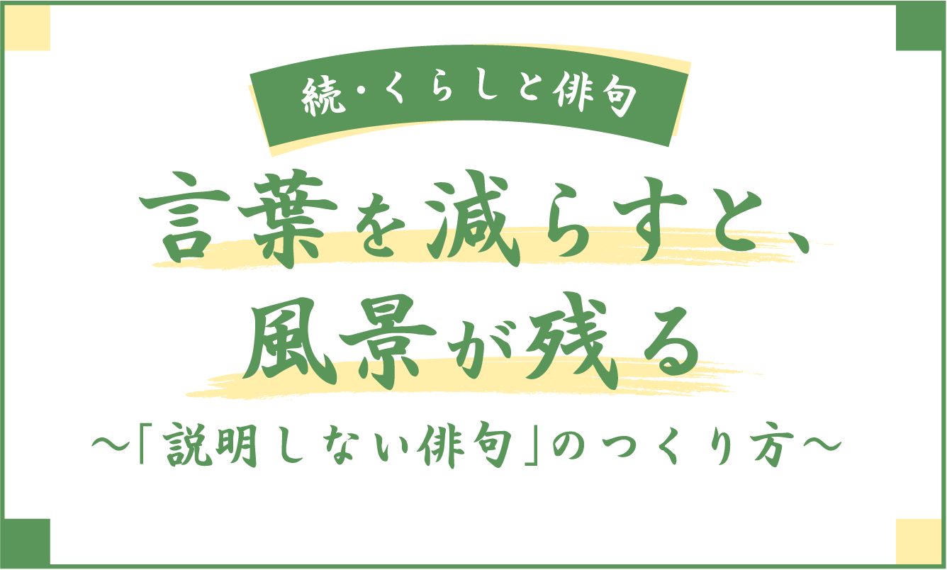 続・くらしと俳句 言葉を減らすと、風景が残る ～「説明しない俳句」のつくり方～