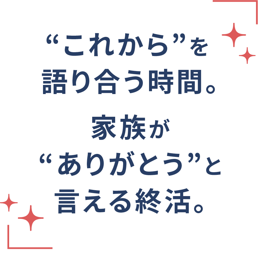 “これから“を語り合う時間。家族が“ありがとう“と言える終活。