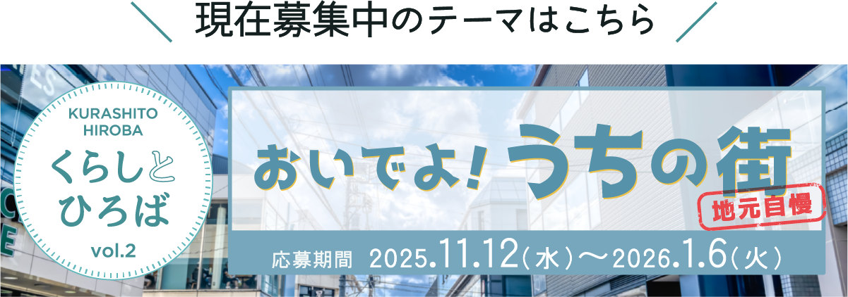 現在募集中のテーマはこちら KURASHITO HIROBA くらしとひろばvol.2 おいでよ！うちの街 地元自慢 応募期間 2025.11.12(水)~2026.1.6(火)