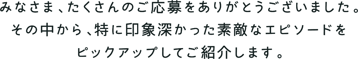 みなさま、たくさんのご応募をありがとうございました。その中から、特に印象深かった素敵なエピソードをピックアップしてご紹介します。