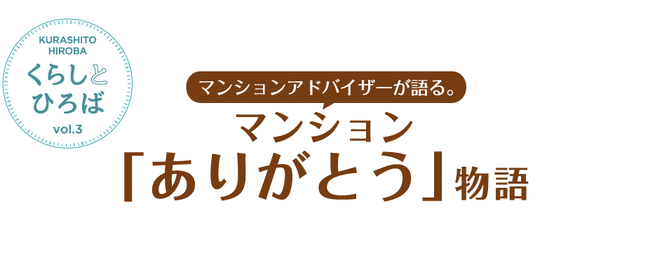 KURASHITO HIROBA くらしとひろばvol.3 マンションアドバイザーが語る。 マンション「ありがとう」物語