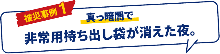 被災事例 1 真っ暗闇で非常用持ち出し袋が消えた夜。